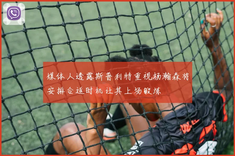 媒体人透露斯普利特重视杨瀚森将安排合适时机让其上场锻炼