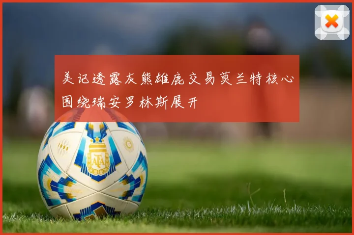 美记透露灰熊雄鹿交易莫兰特核心围绕瑞安罗林斯展开