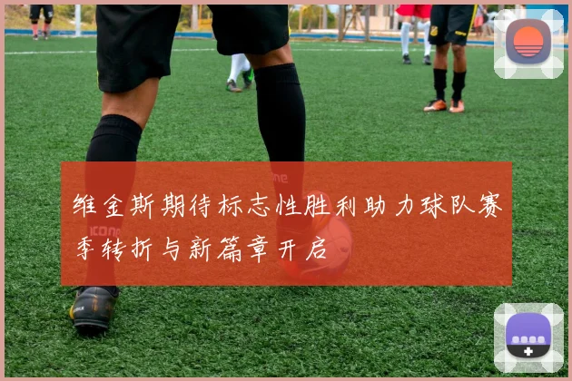 维金斯期待标志性胜利助力球队赛季转折与新篇章开启