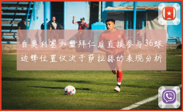 自奥利塞加盟拜仁后直接参与36球边锋位置仅次于萨拉赫的表现分析