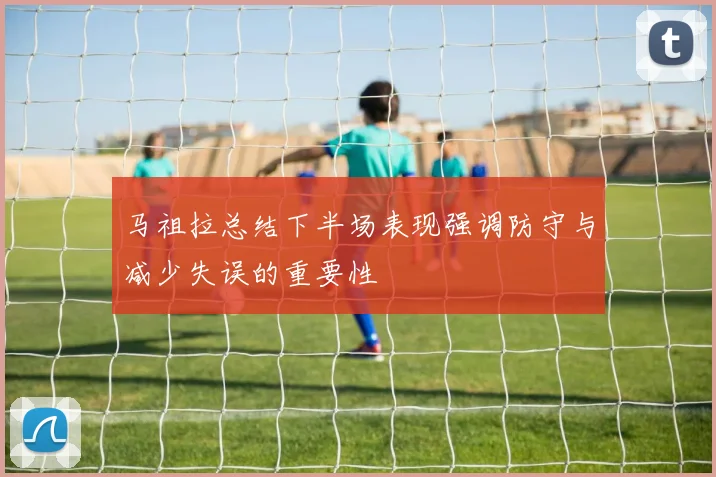 马祖拉总结下半场表现强调防守与减少失误的重要性