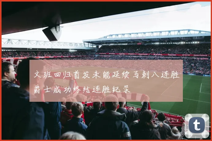 文班回归首发未能延续马刺八连胜爵士成功终结连胜纪录