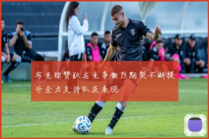 布克称赞狄龙竞争激烈默契不断提升全力支持队友表现