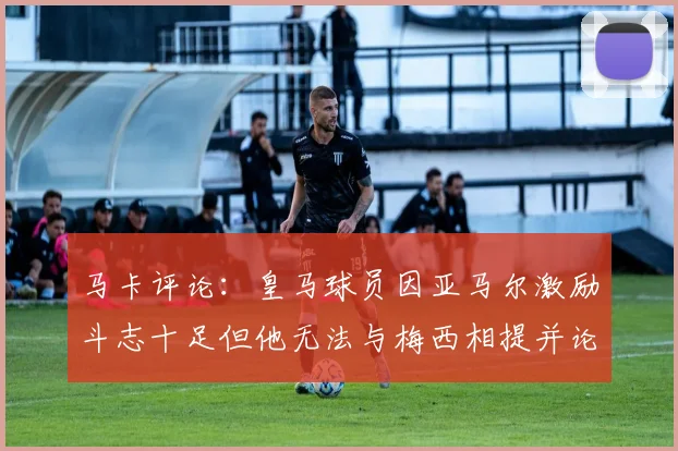 马卡评论：皇马球员因亚马尔激励斗志十足但他无法与梅西相提并论