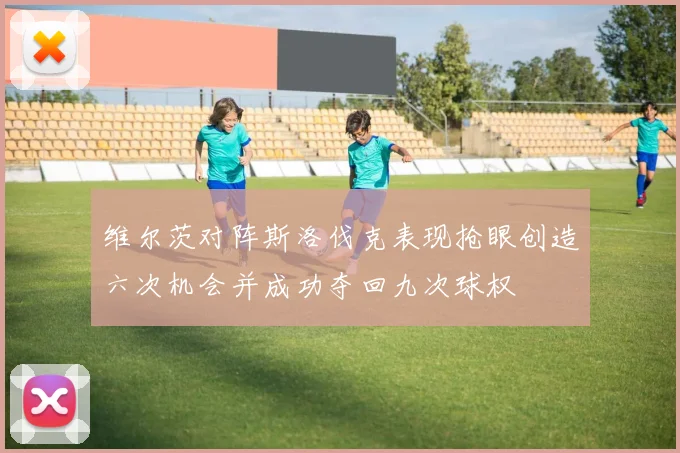 维尔茨对阵斯洛伐克表现抢眼创造六次机会并成功夺回九次球权