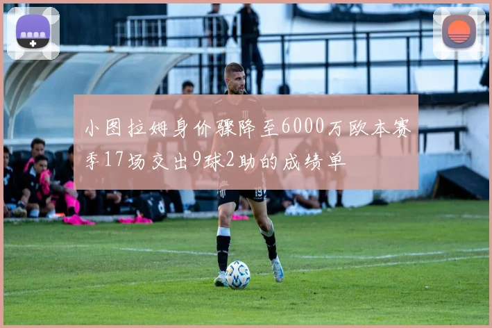小图拉姆身价骤降至6000万欧本赛季17场交出9球2助的成绩单
