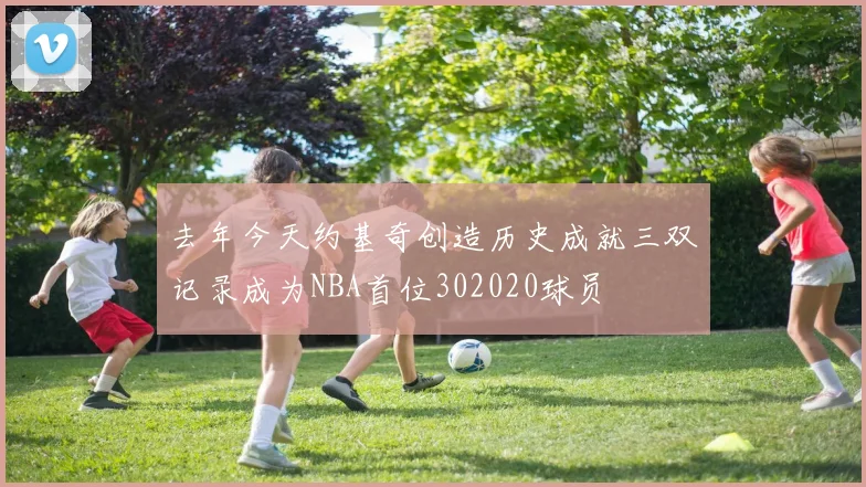 去年今天约基奇创造历史成就三双记录成为NBA首位302020球员