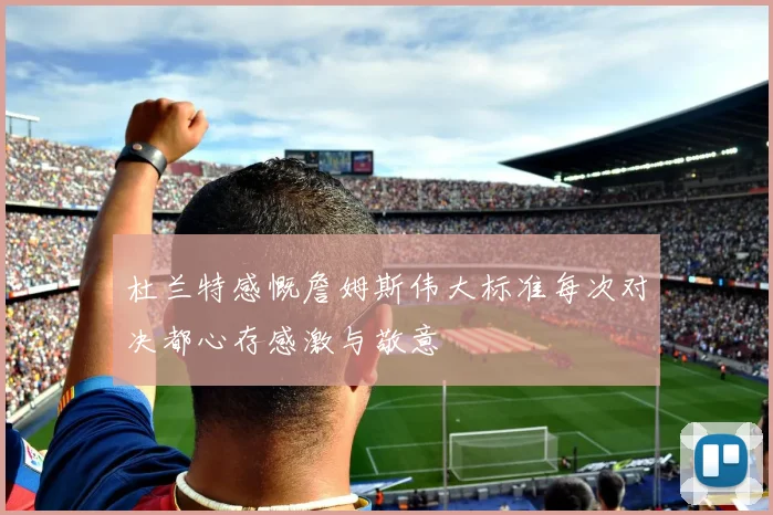 杜兰特感慨詹姆斯伟大标准每次对决都心存感激与敬意