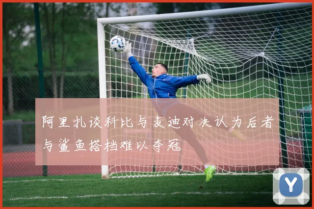 阿里扎谈科比与麦迪对决认为后者与鲨鱼搭档难以夺冠