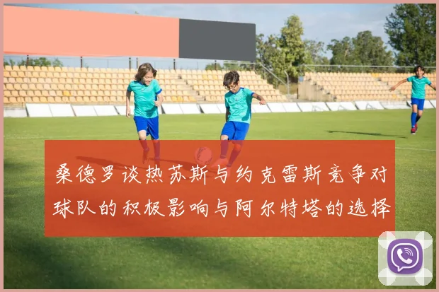 桑德罗谈热苏斯与约克雷斯竞争对球队的积极影响与阿尔特塔的选择难题