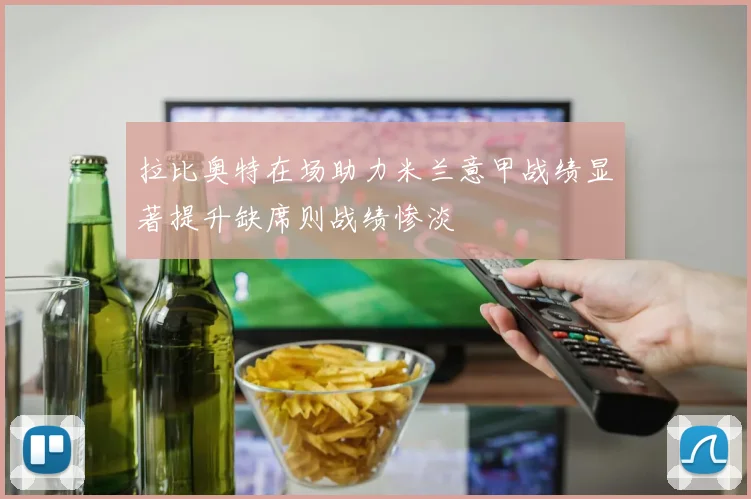 拉比奥特在场助力米兰意甲战绩显著提升缺席则战绩惨淡