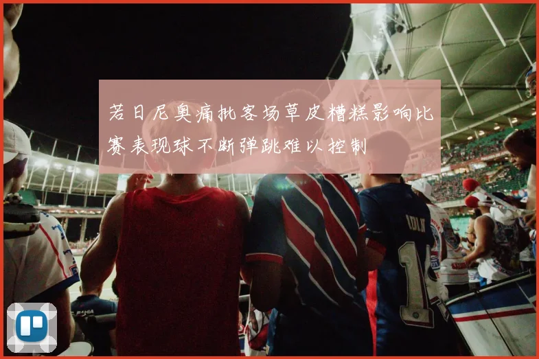 若日尼奥痛批客场草皮糟糕影响比赛表现球不断弹跳难以控制