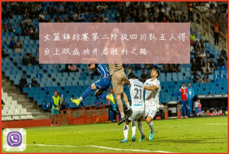 女篮锦标赛第二阶段四川队五人得分上双成功开启胜利之路