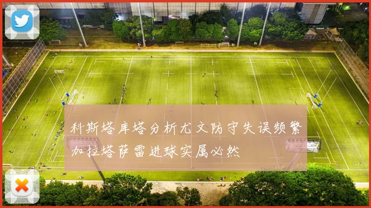 科斯塔库塔分析尤文防守失误频繁加拉塔萨雷进球实属必然