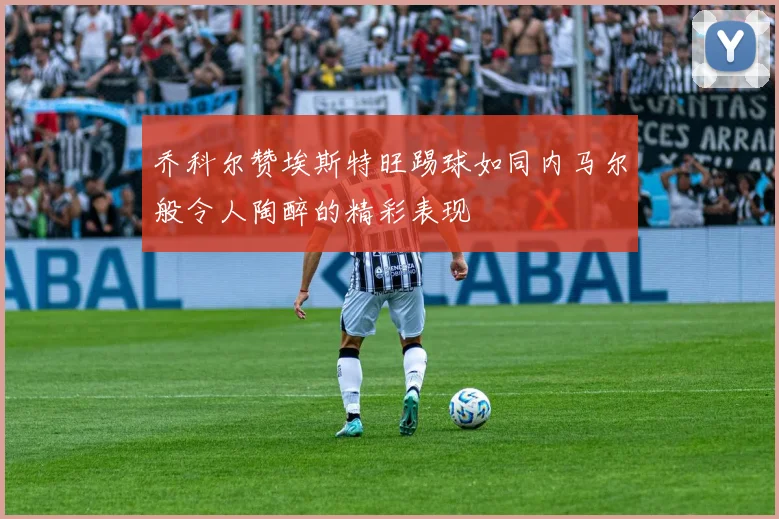 乔科尔赞埃斯特旺踢球如同内马尔般令人陶醉的精彩表现
