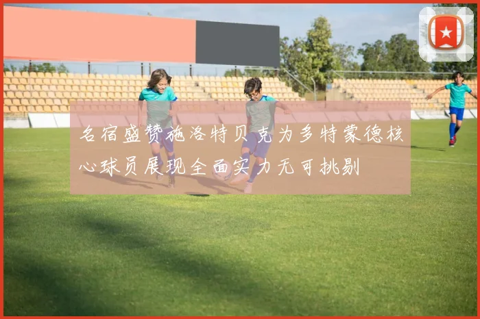 名宿盛赞施洛特贝克为多特蒙德核心球员展现全面实力无可挑剔