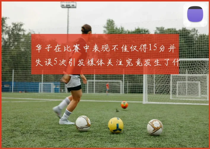 华子在比赛中表现不佳仅得15分并失误5次引发媒体关注究竟发生了什么心事