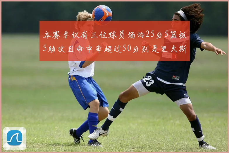 本赛季仅有三位球员场均25分5篮板5助攻且命中率超过50分别是里夫斯约基奇和字母哥