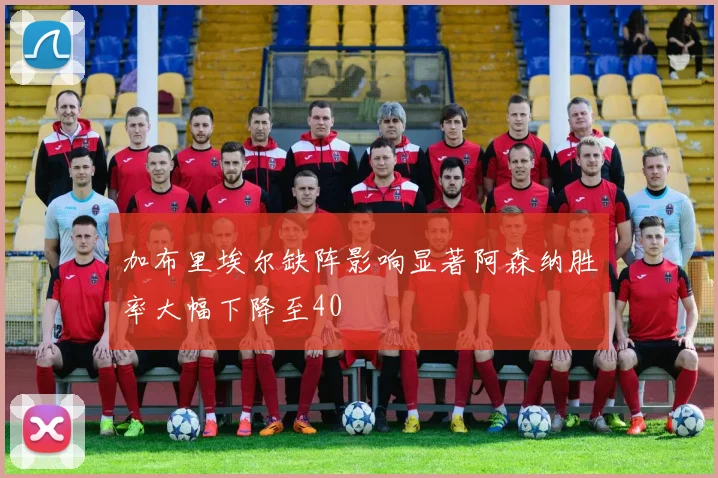 加布里埃尔缺阵影响显著阿森纳胜率大幅下降至40