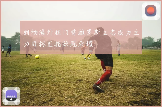 利物浦外租门将雅罗斯立志成为主力目标直指欧冠荣耀