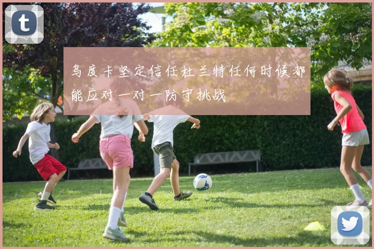 乌度卡坚定信任杜兰特任何时候都能应对一对一防守挑战
