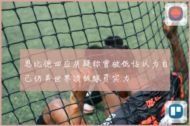 恩比德回应质疑称曾被低估认为自己仍具世界顶级球员实力