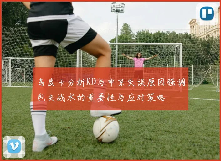 乌度卡分析KD与申京失误原因强调包夹战术的重要性与应对策略
