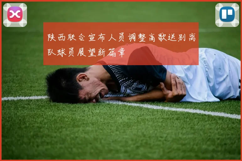 陕西联合宣布人员调整高歌送别离队球员展望新篇章
