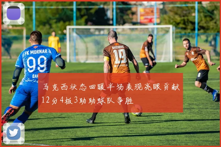 马克西状态回暖半场表现亮眼贡献12分4板3助助球队争胜