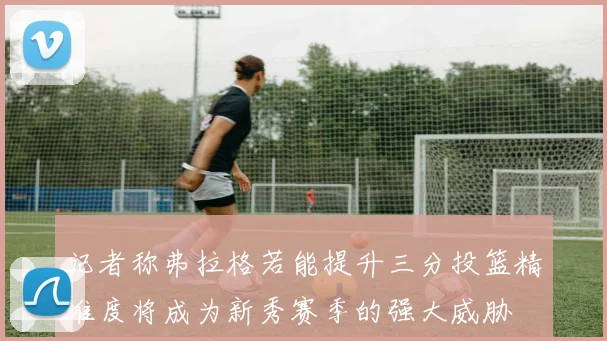 记者称弗拉格若能提升三分投篮精准度将成为新秀赛季的强大威胁