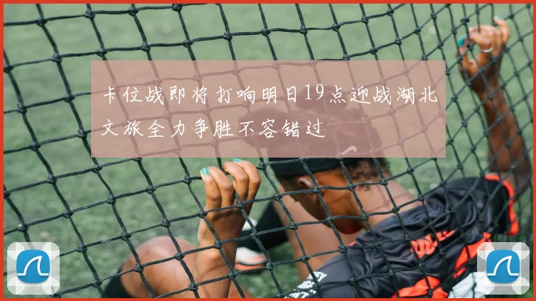 卡位战即将打响明日19点迎战湖北文旅全力争胜不容错过