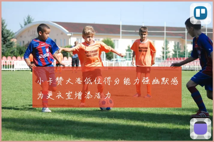 小卡赞大洛低位得分能力强幽默感为更衣室增添活力