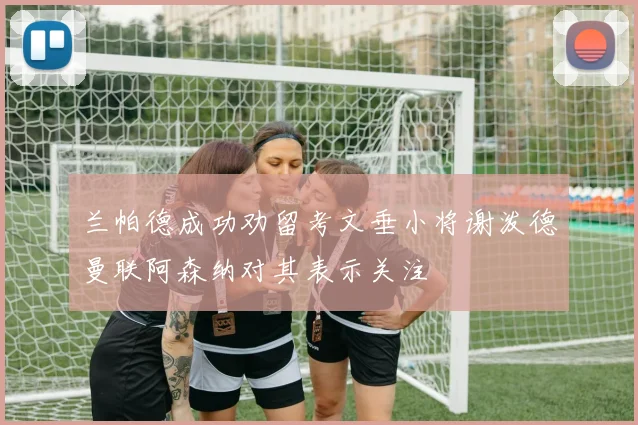 兰帕德成功劝留考文垂小将谢泼德曼联阿森纳对其表示关注