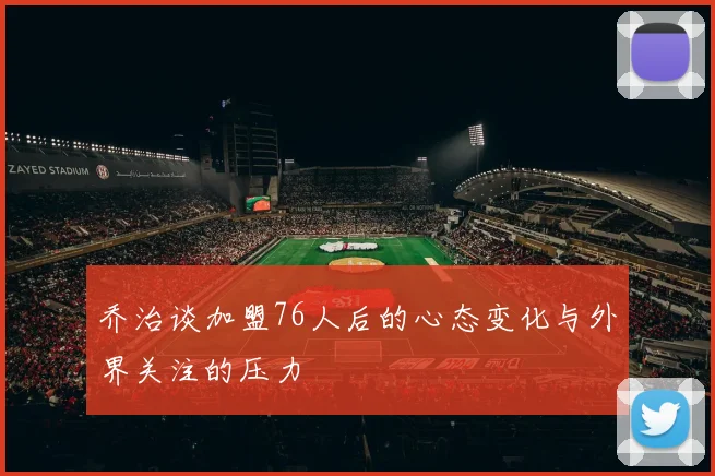 乔治谈加盟76人后的心态变化与外界关注的压力