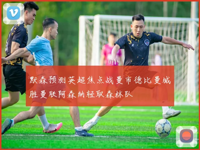 默森预测英超焦点战曼市德比曼城胜曼联阿森纳轻取森林队