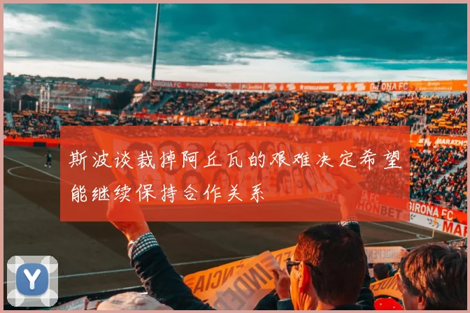 斯波谈裁掉阿丘瓦的艰难决定希望能继续保持合作关系
