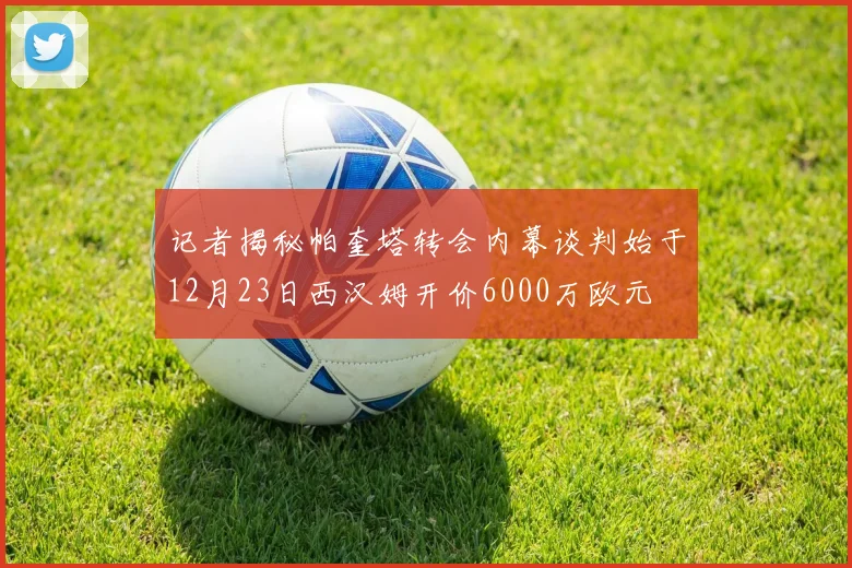 记者揭秘帕奎塔转会内幕谈判始于12月23日西汉姆开价6000万欧元