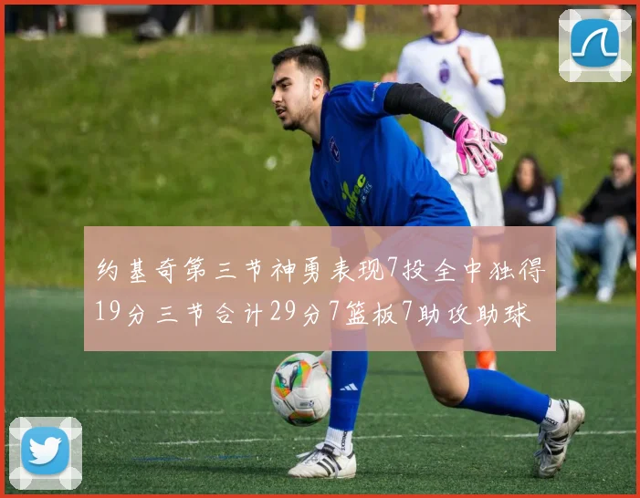 约基奇第三节神勇表现7投全中独得19分三节合计29分7篮板7助攻助球队强势反弹