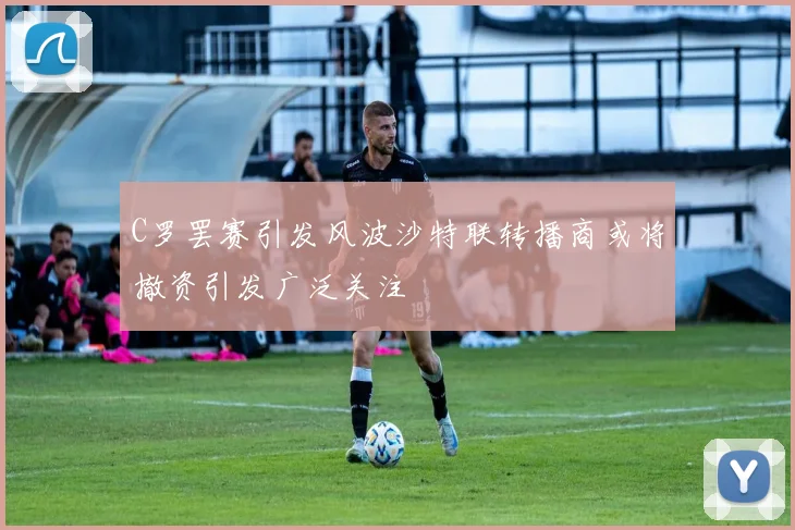 C罗罢赛引发风波沙特联转播商或将撤资引发广泛关注