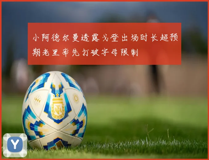 小阿德尔曼透露戈登出场时长超预期老里率先打破字母限制
