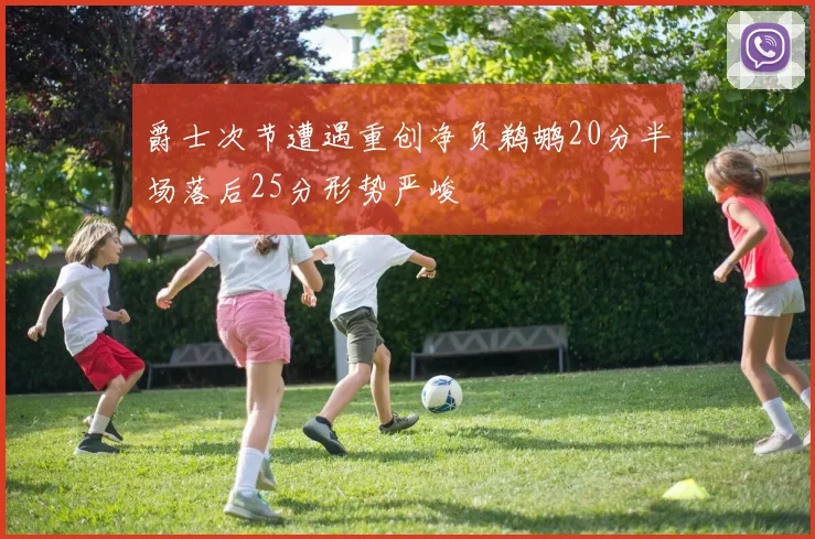 爵士次节遭遇重创净负鹈鹕20分半场落后25分形势严峻