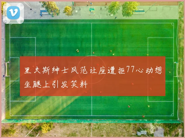 里夫斯绅士风范让座遭拒77心动想坐腿上引发笑料