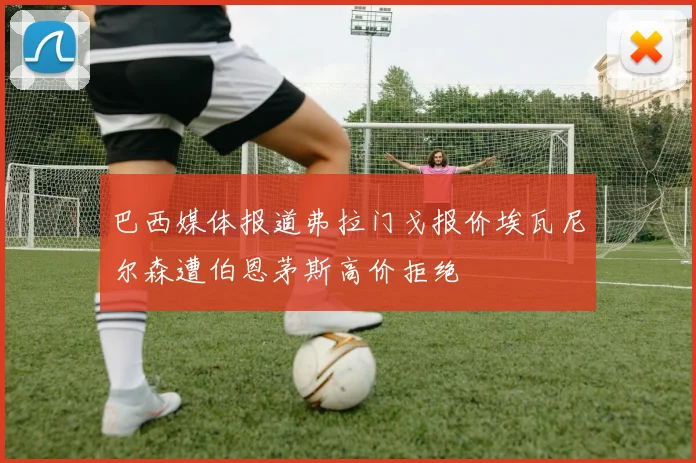 巴西媒体报道弗拉门戈报价埃瓦尼尔森遭伯恩茅斯高价拒绝