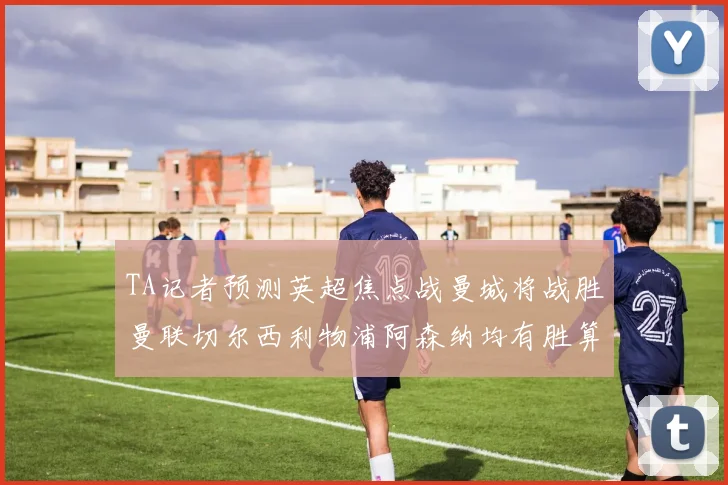 TA记者预测英超焦点战曼城将战胜曼联切尔西利物浦阿森纳均有胜算