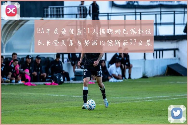 EA年度最佳蓝11人揭晓姆巴佩担任队长登贝莱与努诺门德斯获97分最高评分