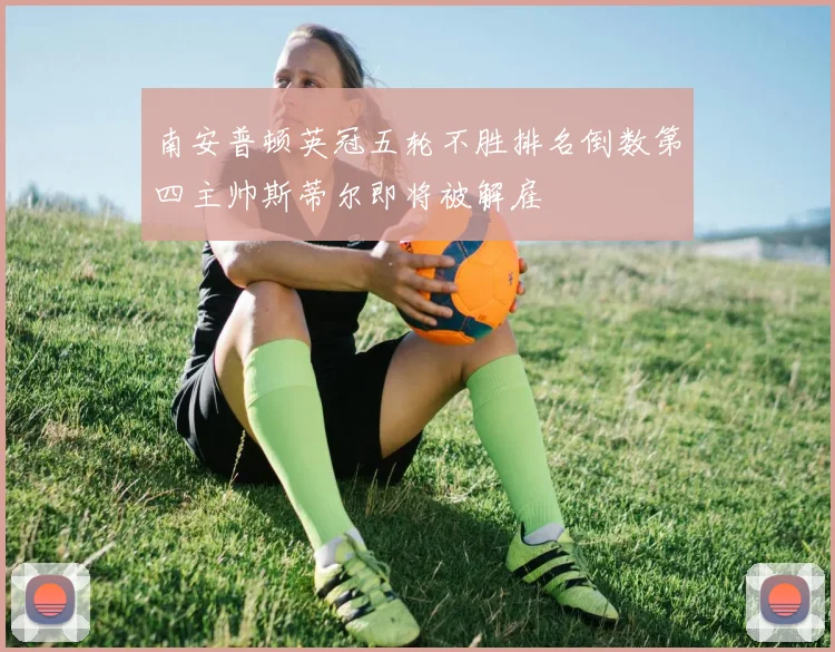 南安普顿英冠五轮不胜排名倒数第四主帅斯蒂尔即将被解雇